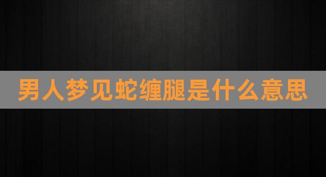 做梦梦到大蛇缠身还咬我腿(做梦梦到大蛇缠身还咬我腿什么意思)