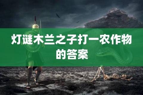 灯谜木兰之子打一农作物的答案【多篇】范文(木兰之子打一字)