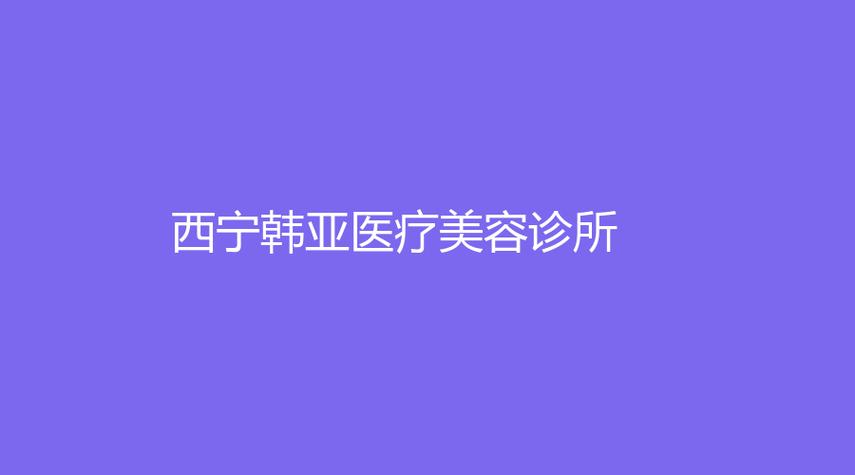 西宁韩亚整形机构(西宁韩亚整形机构怎么样)