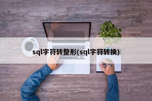 sql字符转整形(sql字符转换)