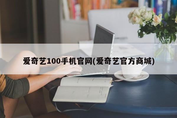 爱奇艺100手机官网(爱奇艺官方商城)